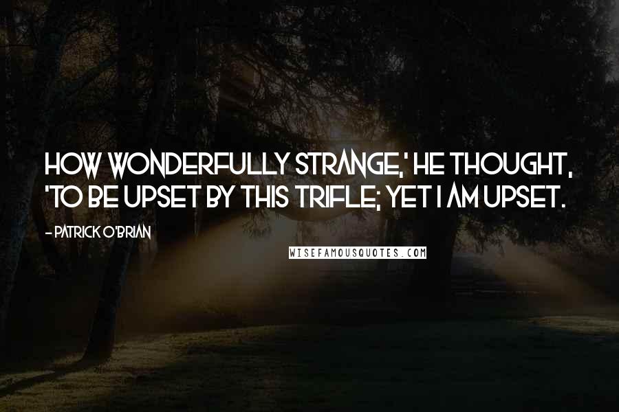 Patrick O'Brian Quotes: How wonderfully strange,' he thought, 'to be upset by this trifle; yet I am upset.