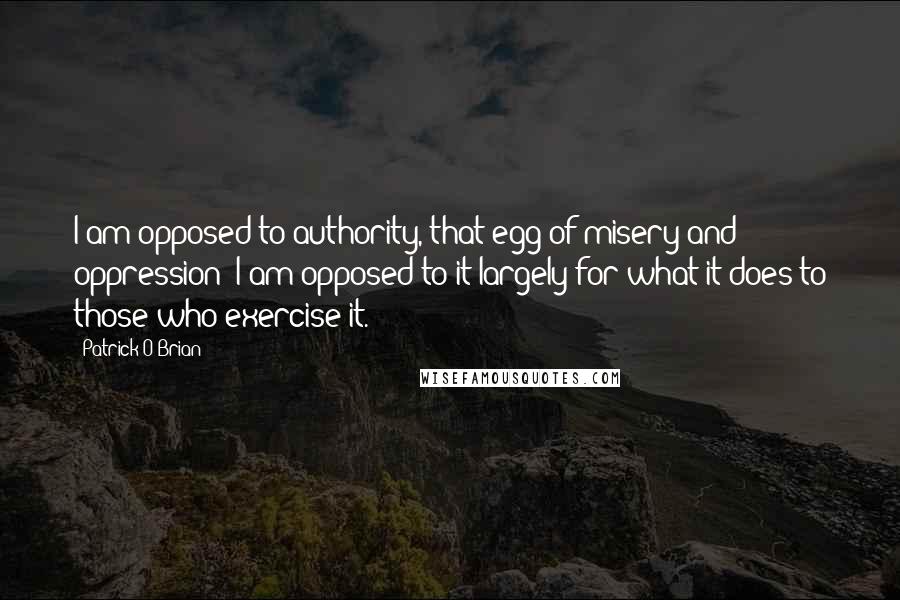 Patrick O'Brian Quotes: I am opposed to authority, that egg of misery and oppression; I am opposed to it largely for what it does to those who exercise it.