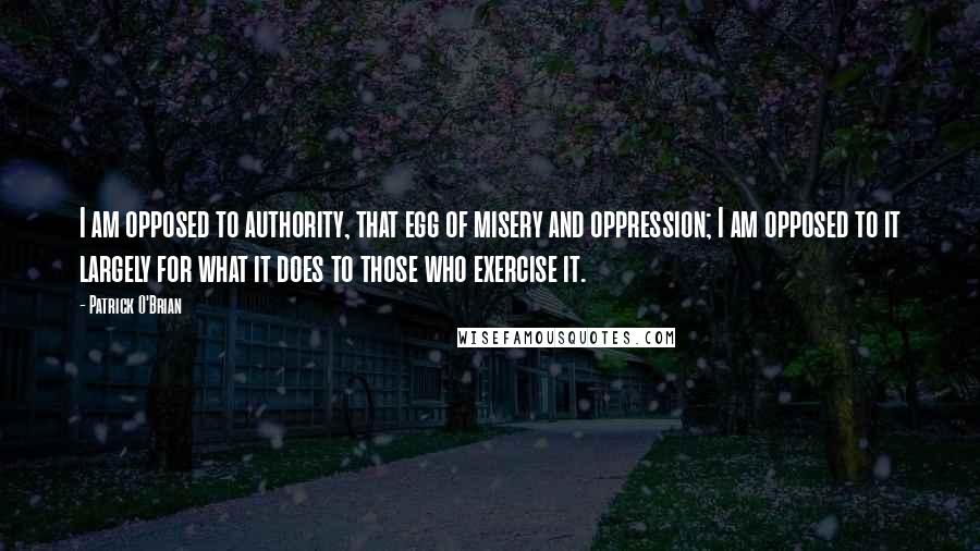 Patrick O'Brian Quotes: I am opposed to authority, that egg of misery and oppression; I am opposed to it largely for what it does to those who exercise it.