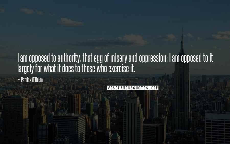 Patrick O'Brian Quotes: I am opposed to authority, that egg of misery and oppression; I am opposed to it largely for what it does to those who exercise it.