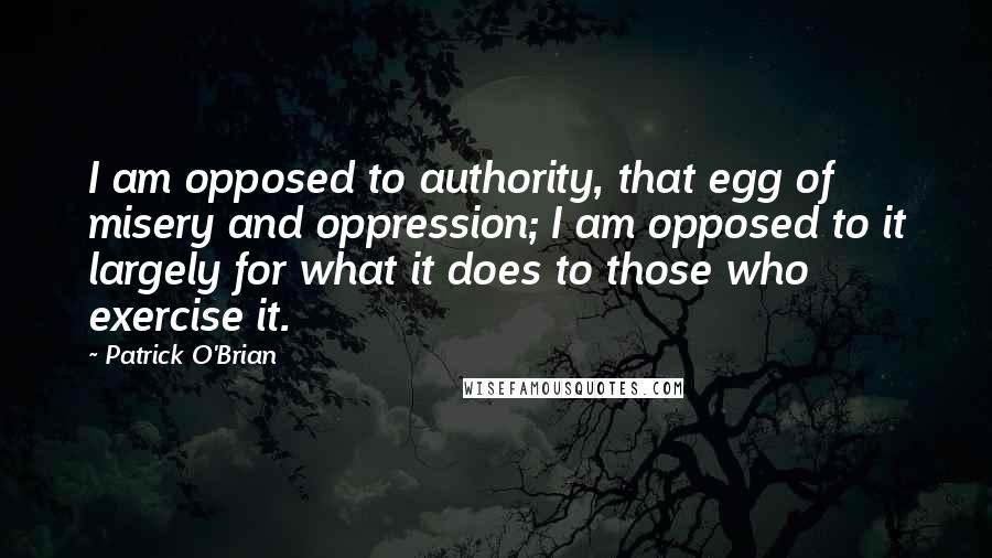 Patrick O'Brian Quotes: I am opposed to authority, that egg of misery and oppression; I am opposed to it largely for what it does to those who exercise it.