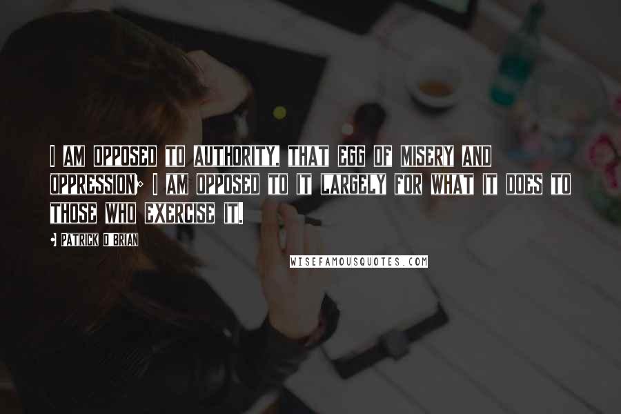 Patrick O'Brian Quotes: I am opposed to authority, that egg of misery and oppression; I am opposed to it largely for what it does to those who exercise it.