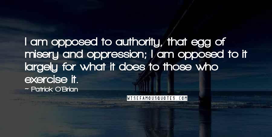 Patrick O'Brian Quotes: I am opposed to authority, that egg of misery and oppression; I am opposed to it largely for what it does to those who exercise it.