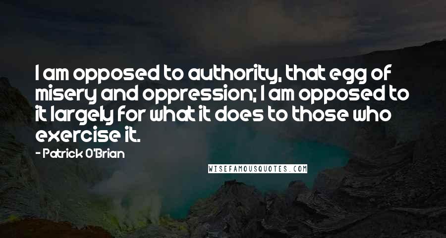 Patrick O'Brian Quotes: I am opposed to authority, that egg of misery and oppression; I am opposed to it largely for what it does to those who exercise it.