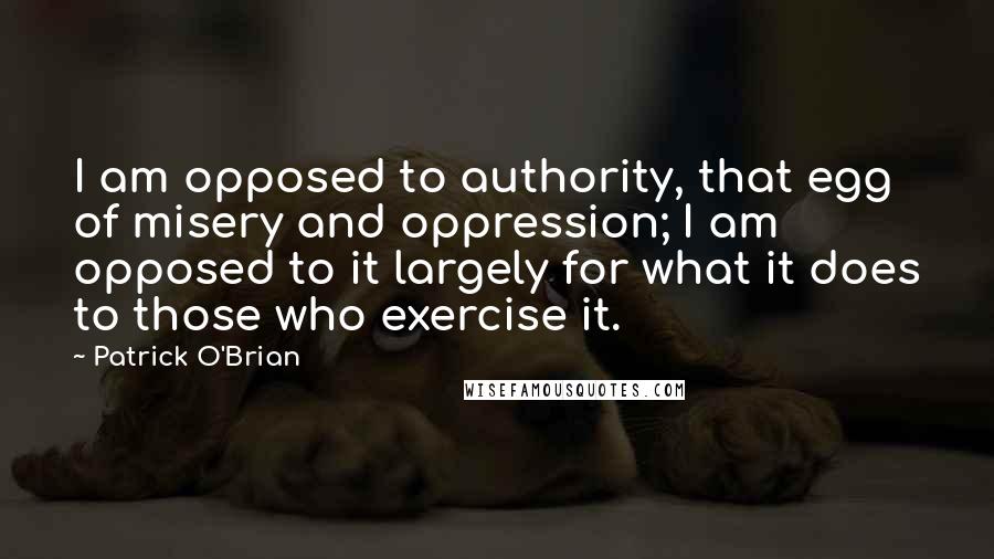 Patrick O'Brian Quotes: I am opposed to authority, that egg of misery and oppression; I am opposed to it largely for what it does to those who exercise it.