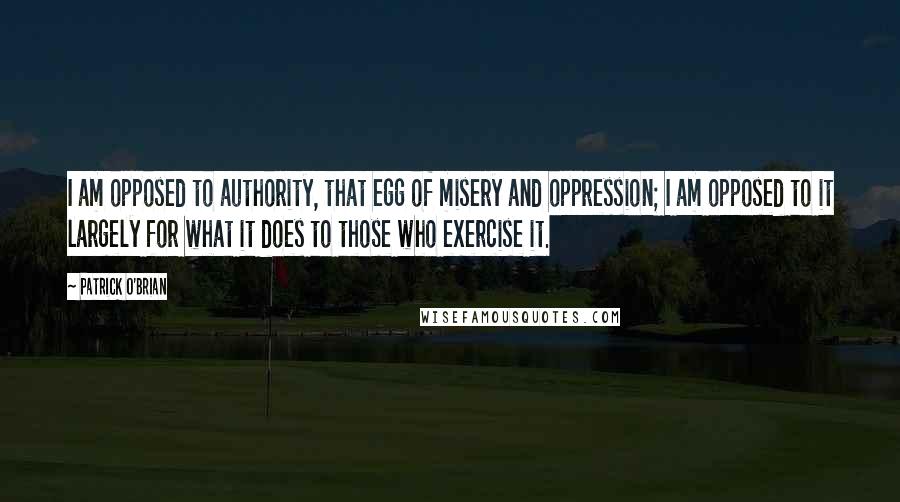 Patrick O'Brian Quotes: I am opposed to authority, that egg of misery and oppression; I am opposed to it largely for what it does to those who exercise it.