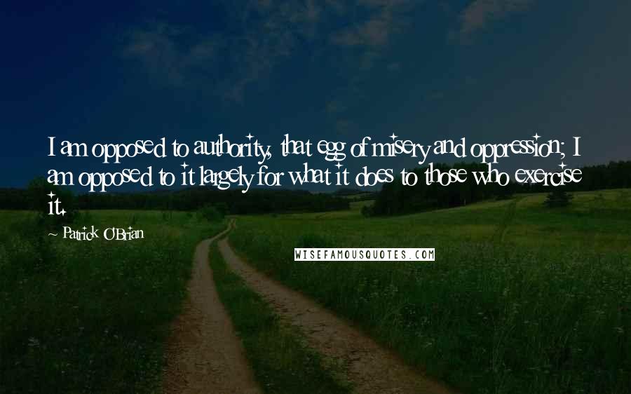 Patrick O'Brian Quotes: I am opposed to authority, that egg of misery and oppression; I am opposed to it largely for what it does to those who exercise it.