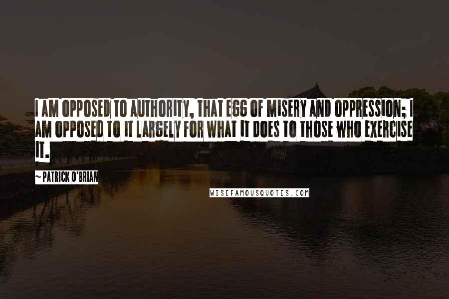 Patrick O'Brian Quotes: I am opposed to authority, that egg of misery and oppression; I am opposed to it largely for what it does to those who exercise it.