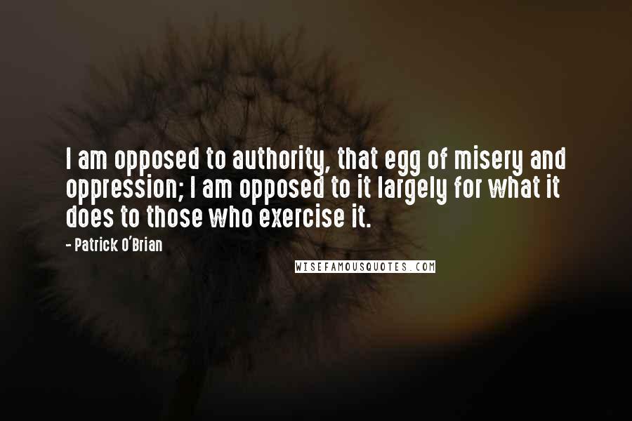 Patrick O'Brian Quotes: I am opposed to authority, that egg of misery and oppression; I am opposed to it largely for what it does to those who exercise it.