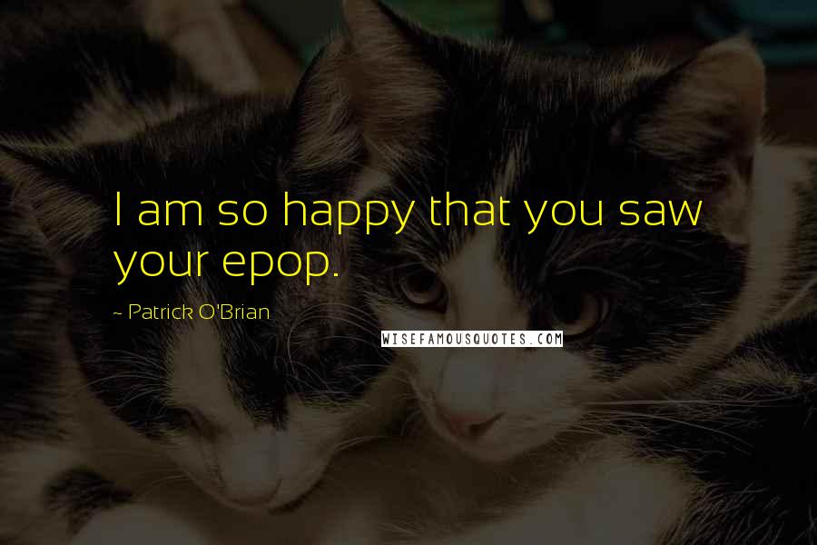 Patrick O'Brian Quotes: I am so happy that you saw your epop.