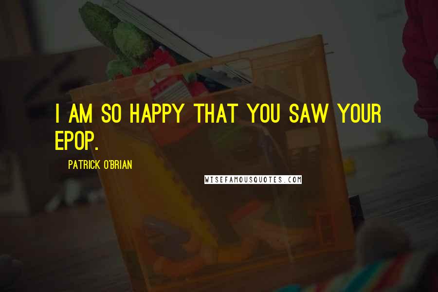 Patrick O'Brian Quotes: I am so happy that you saw your epop.