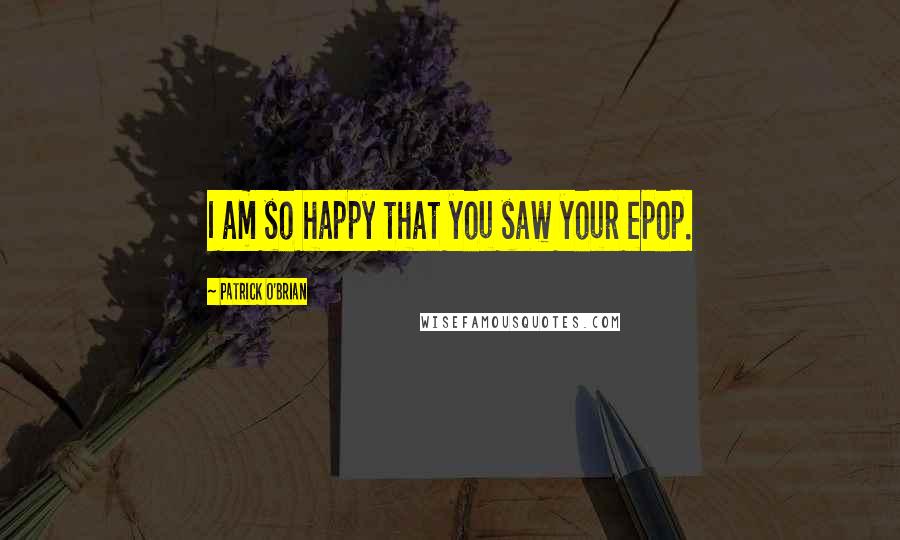 Patrick O'Brian Quotes: I am so happy that you saw your epop.