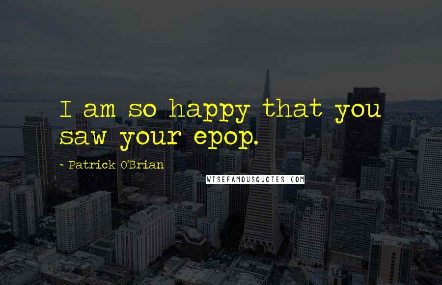 Patrick O'Brian Quotes: I am so happy that you saw your epop.