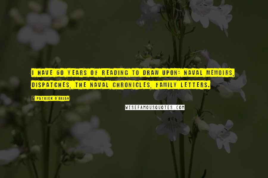 Patrick O'Brian Quotes: I have 60 years of reading to draw upon: naval memoirs, dispatches, the Naval Chronicles, family letters.