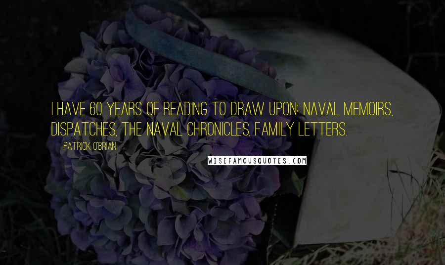 Patrick O'Brian Quotes: I have 60 years of reading to draw upon: naval memoirs, dispatches, the Naval Chronicles, family letters.