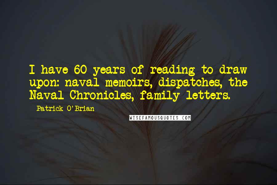 Patrick O'Brian Quotes: I have 60 years of reading to draw upon: naval memoirs, dispatches, the Naval Chronicles, family letters.