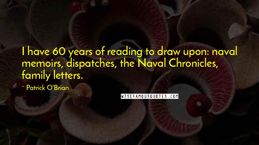 Patrick O'Brian Quotes: I have 60 years of reading to draw upon: naval memoirs, dispatches, the Naval Chronicles, family letters.