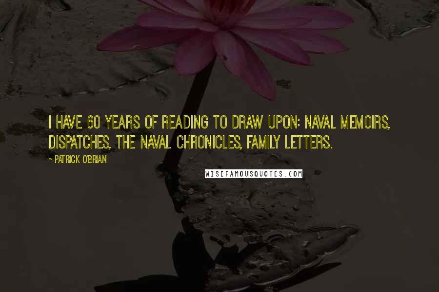 Patrick O'Brian Quotes: I have 60 years of reading to draw upon: naval memoirs, dispatches, the Naval Chronicles, family letters.