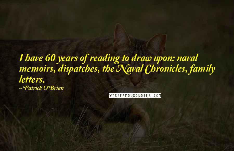 Patrick O'Brian Quotes: I have 60 years of reading to draw upon: naval memoirs, dispatches, the Naval Chronicles, family letters.