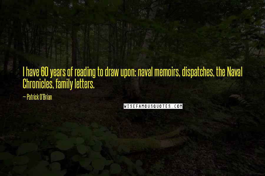 Patrick O'Brian Quotes: I have 60 years of reading to draw upon: naval memoirs, dispatches, the Naval Chronicles, family letters.