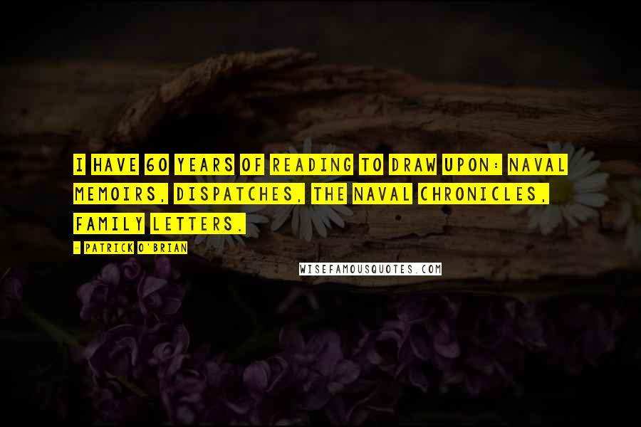 Patrick O'Brian Quotes: I have 60 years of reading to draw upon: naval memoirs, dispatches, the Naval Chronicles, family letters.