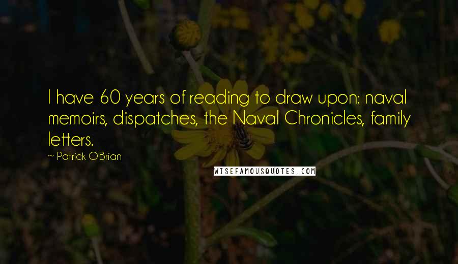 Patrick O'Brian Quotes: I have 60 years of reading to draw upon: naval memoirs, dispatches, the Naval Chronicles, family letters.