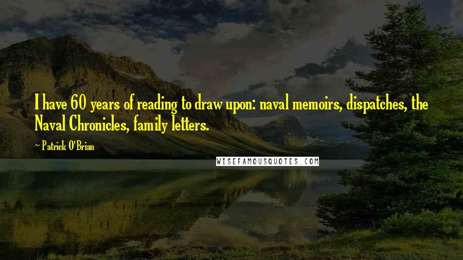 Patrick O'Brian Quotes: I have 60 years of reading to draw upon: naval memoirs, dispatches, the Naval Chronicles, family letters.