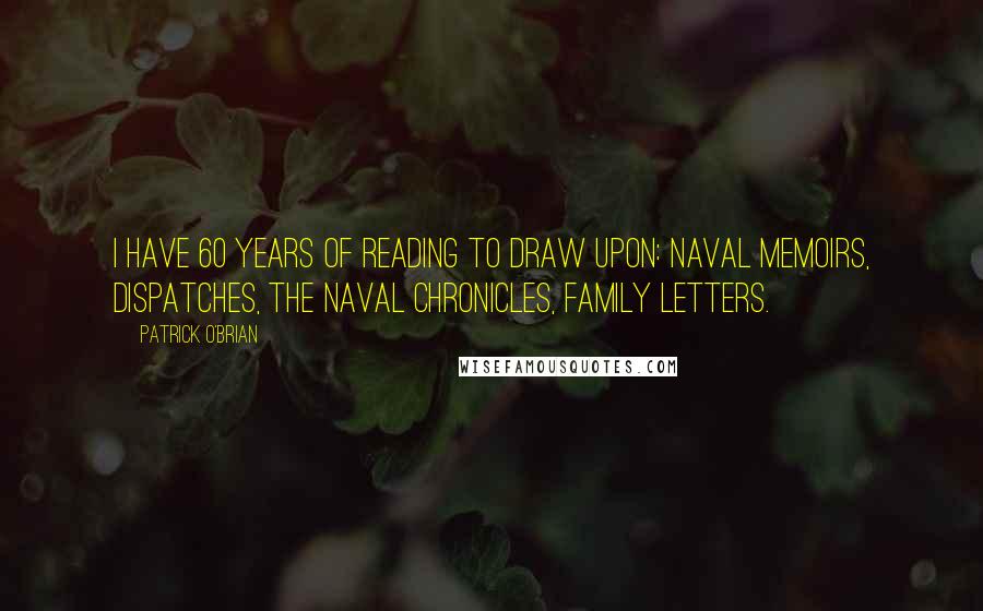 Patrick O'Brian Quotes: I have 60 years of reading to draw upon: naval memoirs, dispatches, the Naval Chronicles, family letters.