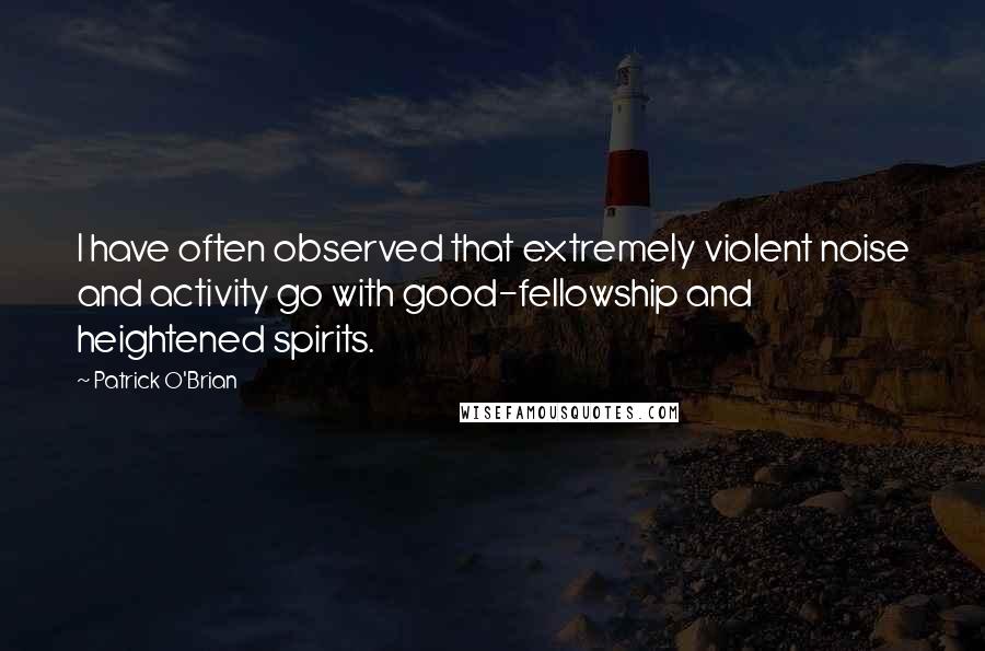 Patrick O'Brian Quotes: I have often observed that extremely violent noise and activity go with good-fellowship and heightened spirits.