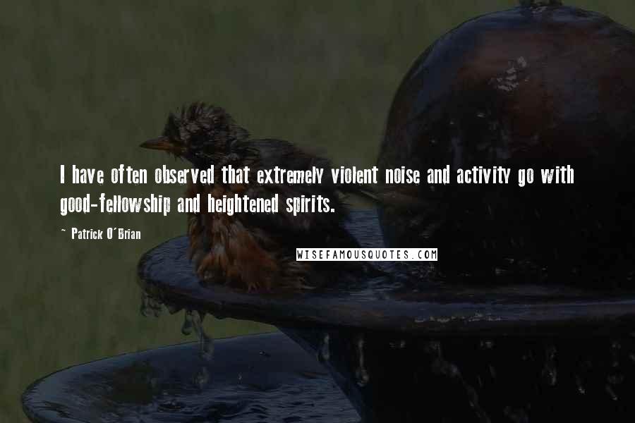 Patrick O'Brian Quotes: I have often observed that extremely violent noise and activity go with good-fellowship and heightened spirits.