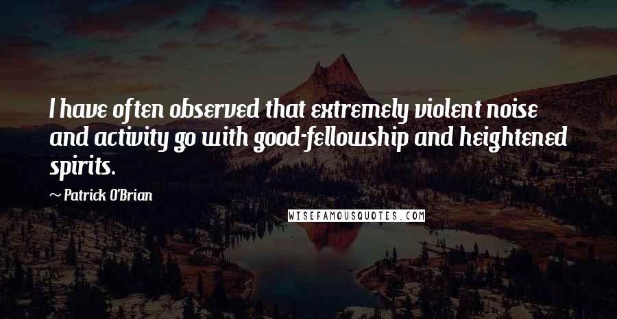 Patrick O'Brian Quotes: I have often observed that extremely violent noise and activity go with good-fellowship and heightened spirits.