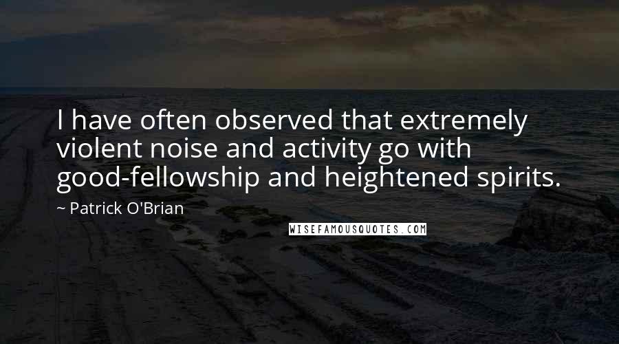 Patrick O'Brian Quotes: I have often observed that extremely violent noise and activity go with good-fellowship and heightened spirits.