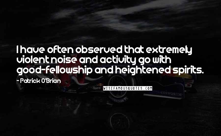 Patrick O'Brian Quotes: I have often observed that extremely violent noise and activity go with good-fellowship and heightened spirits.