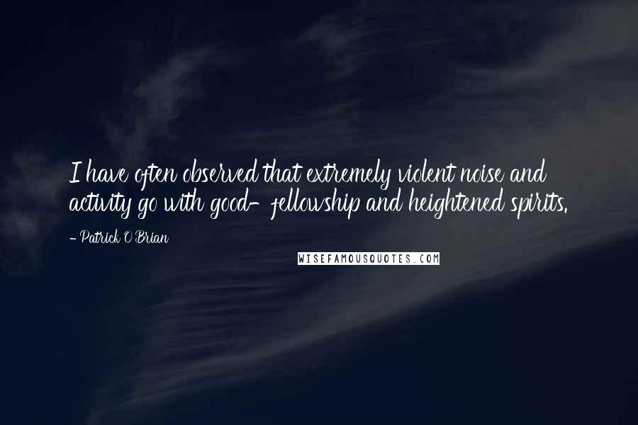 Patrick O'Brian Quotes: I have often observed that extremely violent noise and activity go with good-fellowship and heightened spirits.