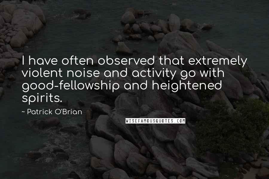 Patrick O'Brian Quotes: I have often observed that extremely violent noise and activity go with good-fellowship and heightened spirits.