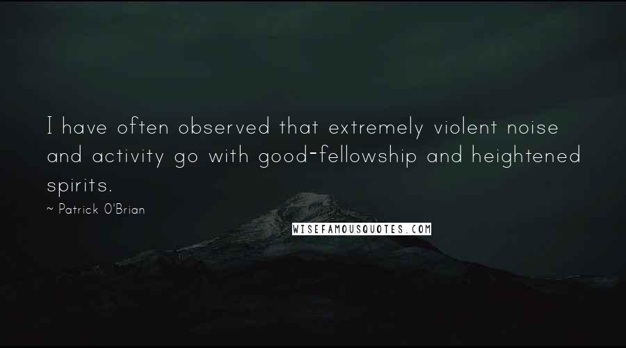 Patrick O'Brian Quotes: I have often observed that extremely violent noise and activity go with good-fellowship and heightened spirits.