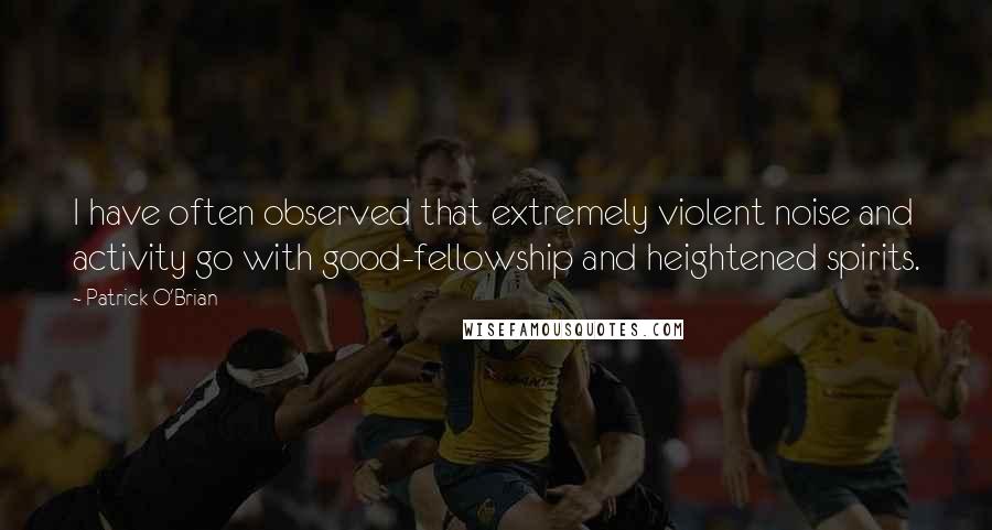 Patrick O'Brian Quotes: I have often observed that extremely violent noise and activity go with good-fellowship and heightened spirits.