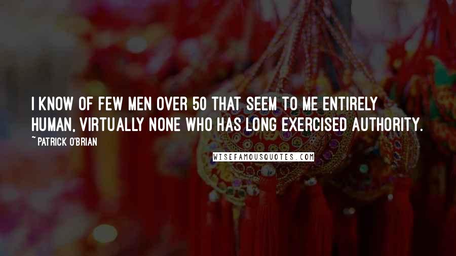 Patrick O'Brian Quotes: I know of few men over 50 that seem to me entirely human, virtually none who has long exercised authority.