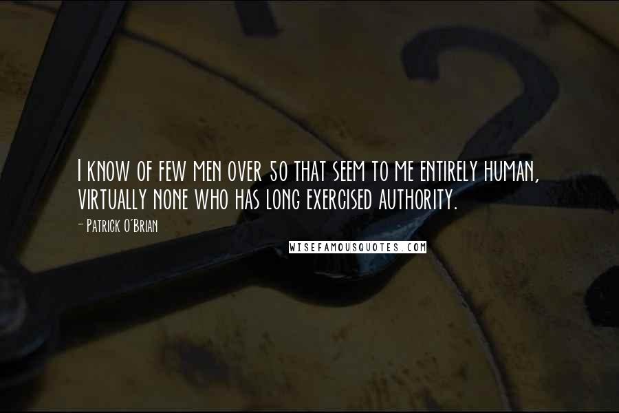 Patrick O'Brian Quotes: I know of few men over 50 that seem to me entirely human, virtually none who has long exercised authority.