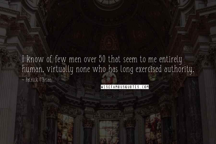 Patrick O'Brian Quotes: I know of few men over 50 that seem to me entirely human, virtually none who has long exercised authority.