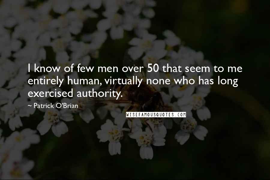 Patrick O'Brian Quotes: I know of few men over 50 that seem to me entirely human, virtually none who has long exercised authority.