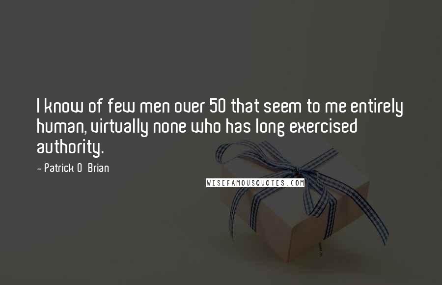 Patrick O'Brian Quotes: I know of few men over 50 that seem to me entirely human, virtually none who has long exercised authority.