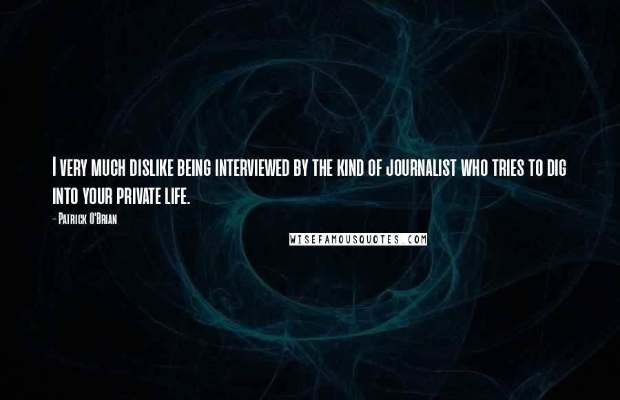 Patrick O'Brian Quotes: I very much dislike being interviewed by the kind of journalist who tries to dig into your private life.