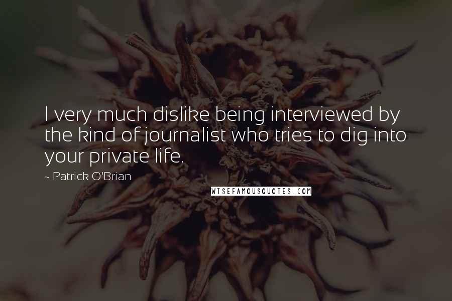 Patrick O'Brian Quotes: I very much dislike being interviewed by the kind of journalist who tries to dig into your private life.