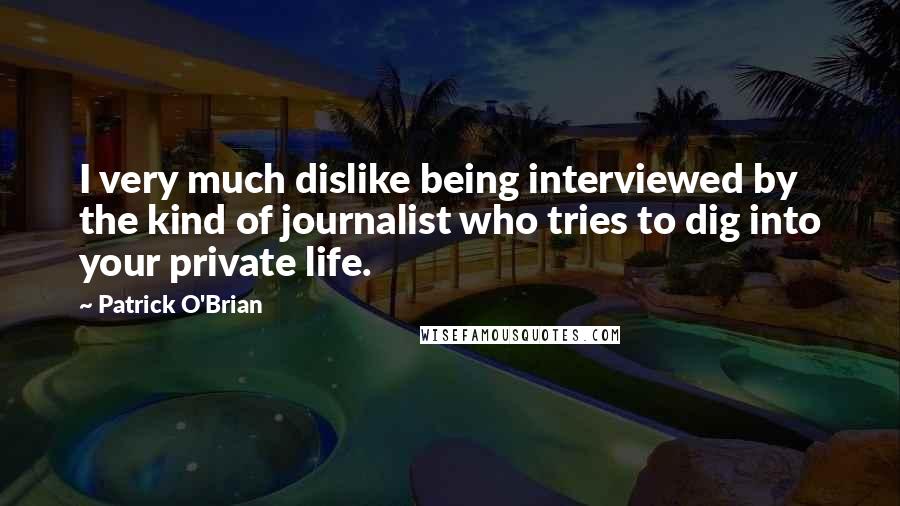Patrick O'Brian Quotes: I very much dislike being interviewed by the kind of journalist who tries to dig into your private life.