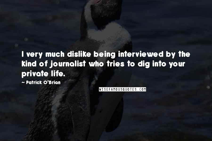 Patrick O'Brian Quotes: I very much dislike being interviewed by the kind of journalist who tries to dig into your private life.