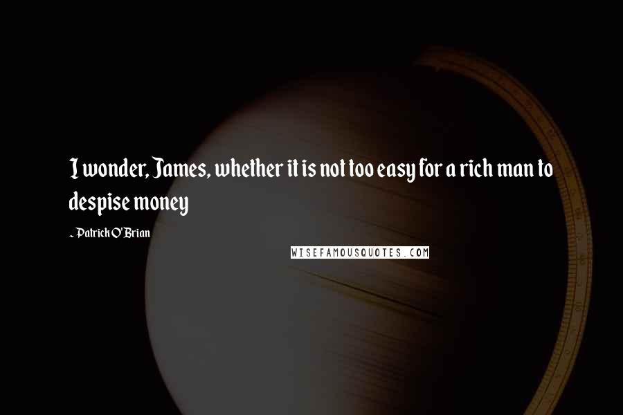 Patrick O'Brian Quotes: I wonder, James, whether it is not too easy for a rich man to despise money