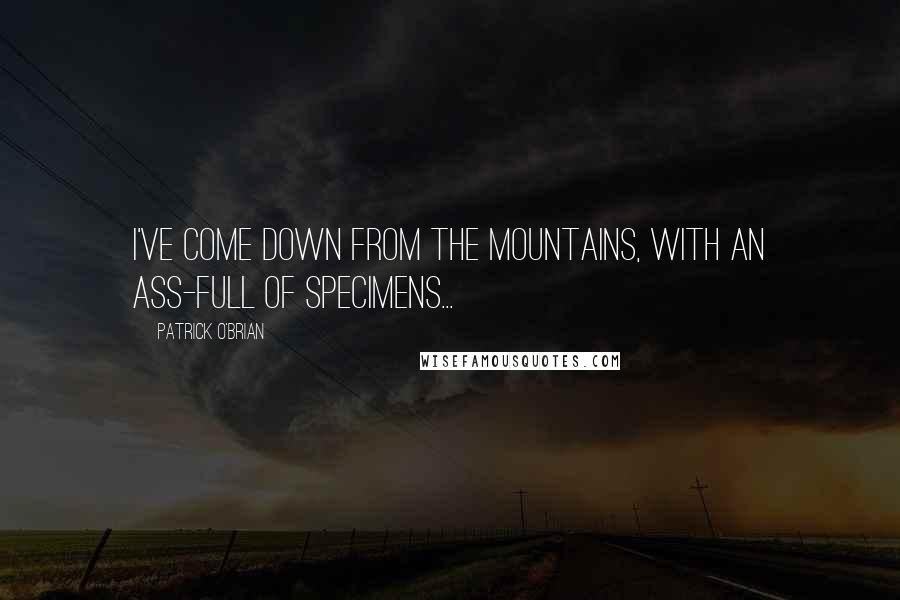 Patrick O'Brian Quotes: I've come down from the mountains, with an ass-full of specimens...
