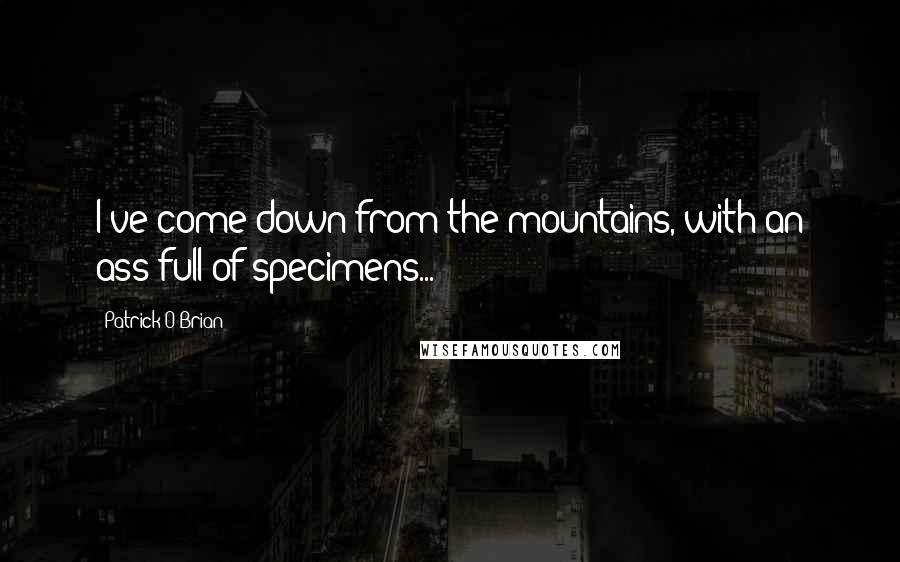 Patrick O'Brian Quotes: I've come down from the mountains, with an ass-full of specimens...