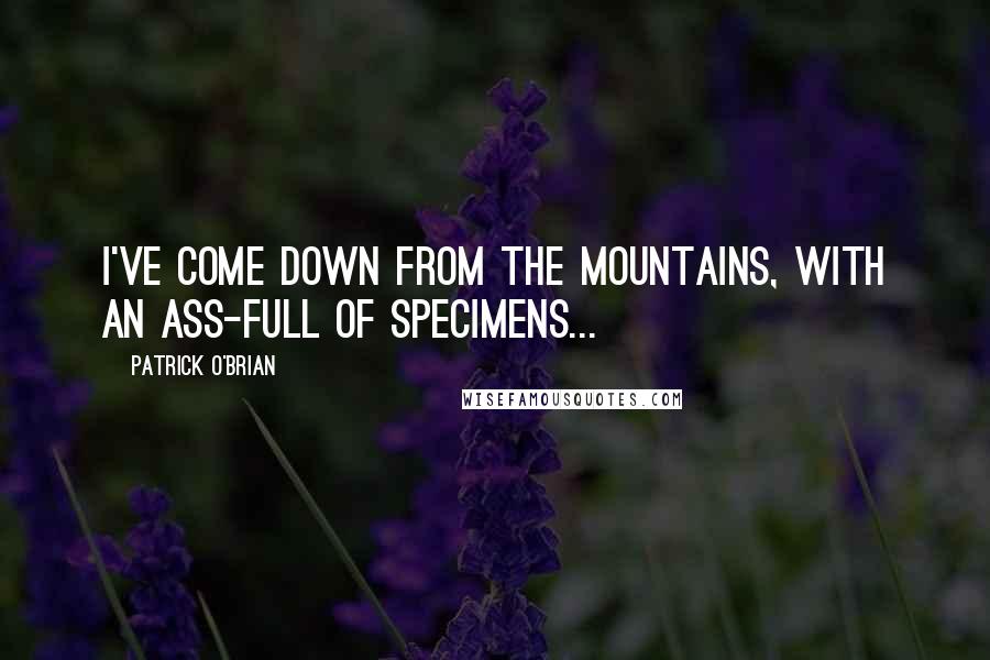 Patrick O'Brian Quotes: I've come down from the mountains, with an ass-full of specimens...